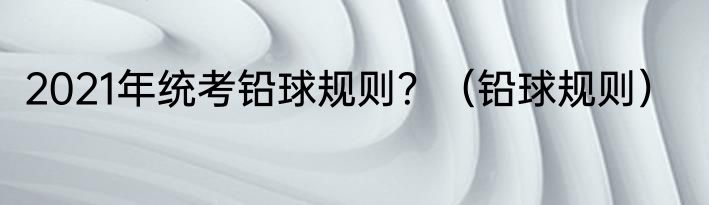 2021年统考铅球规则？（铅球规则）