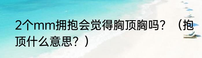 2个mm拥抱会觉得胸顶胸吗？（抱顶什么意思？）