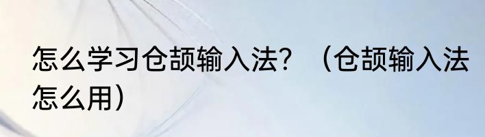 怎么学习仓颉输入法？（仓颉输入法怎么用）
