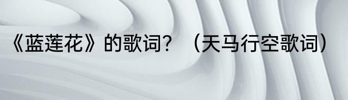 《蓝莲花》的歌词？（天马行空歌词）