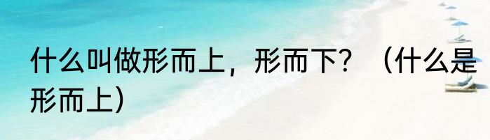 什么叫做形而上，形而下？（什么是形而上）