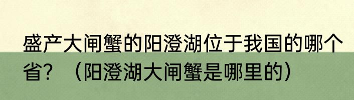 盛产大闸蟹的阳澄湖位于我国的哪个省？（阳澄湖大闸蟹是哪里的）