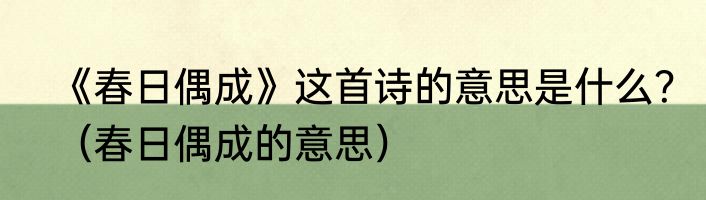 《春日偶成》这首诗的意思是什么？（春日偶成的意思）