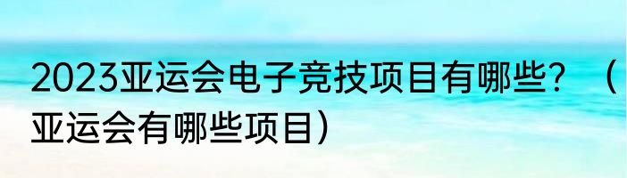 2023亚运会电子竞技项目有哪些？（亚运会有哪些项目）