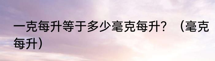 一克每升等于多少毫克每升？（毫克每升）