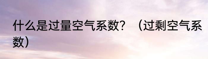 什么是过量空气系数？（过剩空气系数）