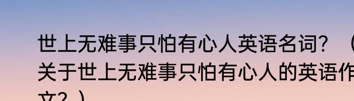 世上无难事只怕有心人英语名词？（关于世上无难事只怕有心人的英语作文？）