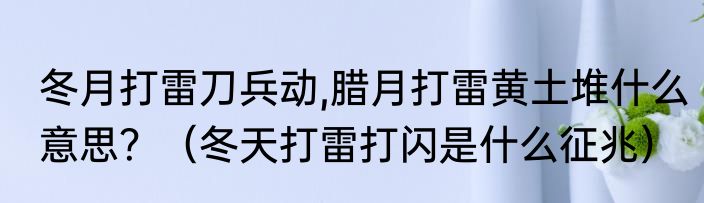 冬月打雷刀兵动,腊月打雷黄土堆什么意思?(冬天打雷打闪是什么征兆)