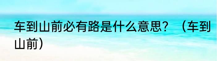 车到山前必有路是什么意思？（车到山前）
