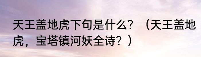 天王盖地虎下句是什么？（天王盖地虎，宝塔镇河妖全诗？）