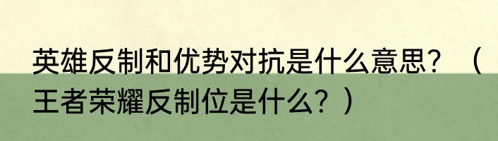 英雄反制和优势对抗是什么意思？（王者荣耀反制位是什么？）