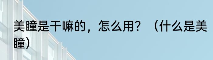 美瞳是干嘛的，怎么用？（什么是美瞳）