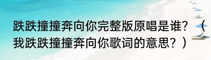跌跌撞撞奔向你完整版原唱是谁？（我跌跌撞撞奔向你歌词的意思？）