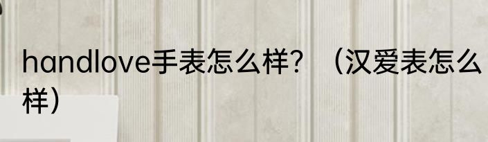 handlove手表怎么样？（汉爱表怎么样）