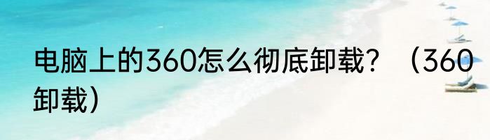 电脑上的360怎么彻底卸载？（360卸载）