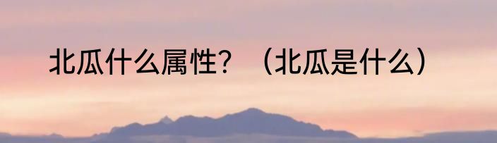 北瓜什么属性？（北瓜是什么）