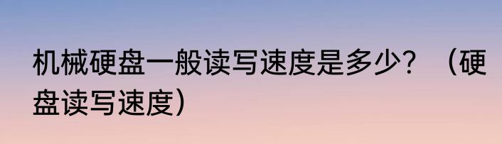 机械硬盘一般读写速度是多少？（硬盘读写速度）