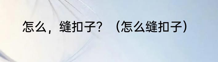 怎么，缝扣子？（怎么缝扣子）