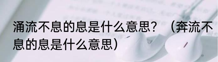 涌流不息的息是什么意思？（奔流不息的息是什么意思）