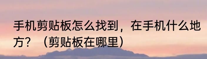 手机剪贴板怎么找到，在手机什么地方？（剪贴板在哪里）