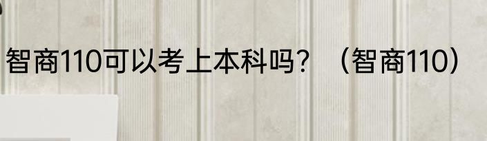 智商110可以考上本科吗？（智商110）