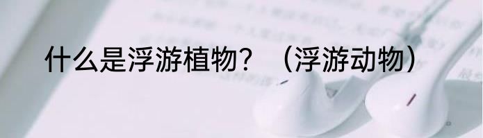 什么是浮游植物?(浮游动物)