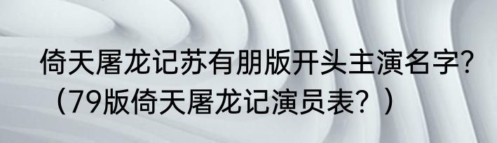 倚天屠龙记苏有朋版开头主演名字？（79版倚天屠龙记演员表？）