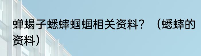 蝉蝎子蟋蟀蝈蝈相关资料？（蟋蟀的资料）