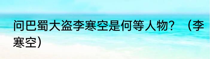 问巴蜀大盗李寒空是何等人物？（李寒空）