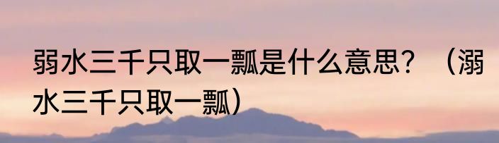 弱水三千只取一瓢是什么意思?(溺水三千只取一瓢)