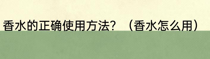 香水的正确使用方法？（香水怎么用）
