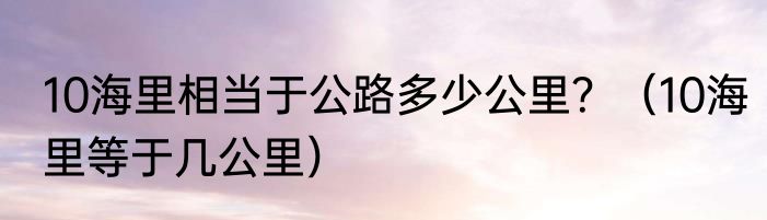 10海里相当于公路多少公里？（10海里等于几公里）