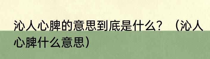 沁人心脾的意思到底是什么？（沁人心脾什么意思）