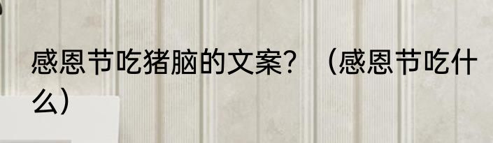 感恩节吃猪脑的文案？（感恩节吃什么）