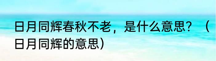 日月同辉春秋不老,是什么意思?(日月同辉的意思)