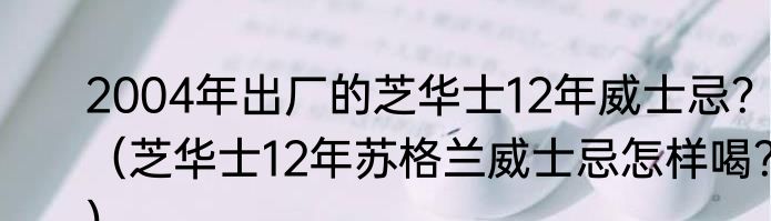 2004年出厂的芝华士12年威士忌？（芝华士12年苏格兰威士忌怎样喝？）