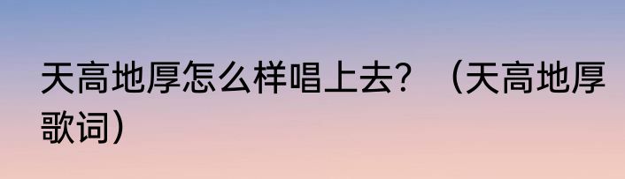 天高地厚怎么样唱上去？（天高地厚歌词）