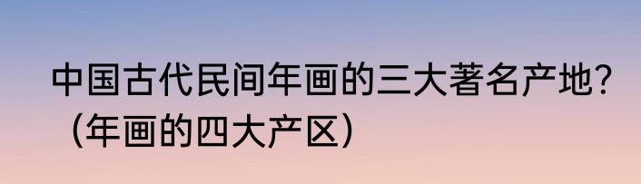 中国古代民间年画的三大著名产地？（年画的四大产区）