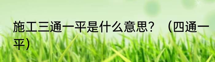 施工三通一平是什么意思？（四通一平）