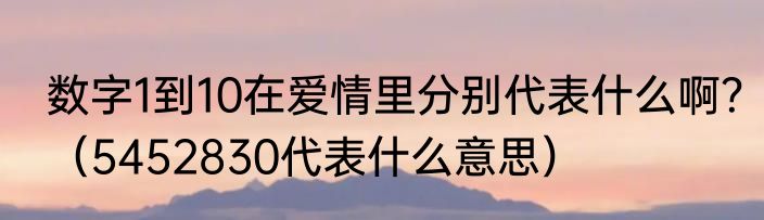 数字1到10在爱情里分别代表什么啊？（5452830代表什么意思）