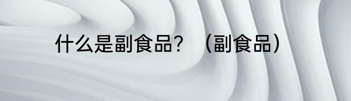 什么是副食品？（副食品）