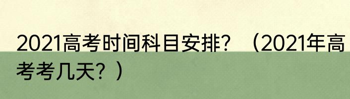 2021高考时间科目安排？（2021年高考考几天？）