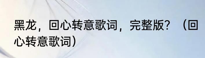 黑龙，回心转意歌词，完整版？（回心转意歌词）