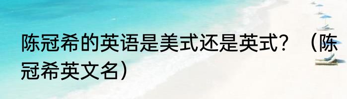 陈冠希的英语是美式还是英式？（陈冠希英文名）