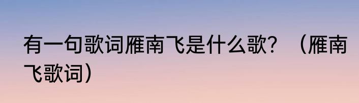 有一句歌词雁南飞是什么歌？（雁南飞歌词）