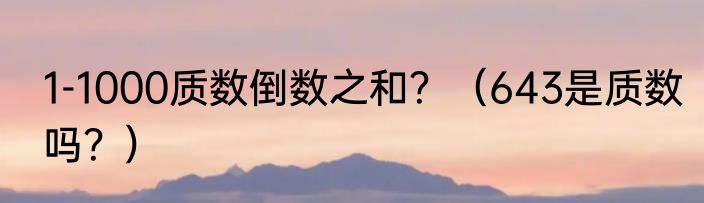 1-1000质数倒数之和？（643是质数吗？）