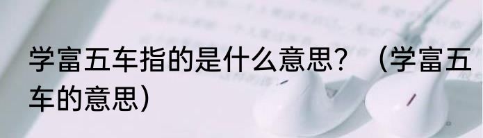 学富五车指的是什么意思？（学富五车的意思）