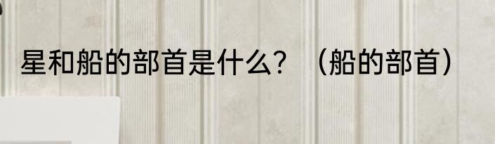 星和船的部首是什么？（船的部首）