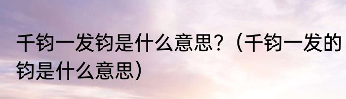 千钧一发钧是什么意思?（千钧一发的钧是什么意思）