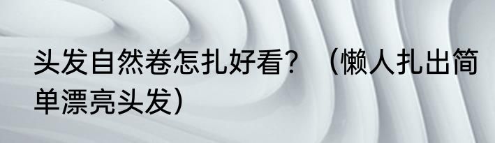 头发自然卷怎扎好看？（懒人扎出简单漂亮头发）